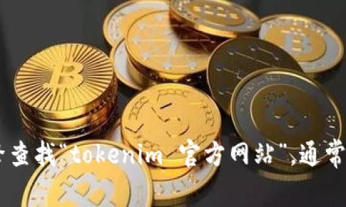 抱歉，我無法提供實(shí)時信息或特定網(wǎng)站的URL。但你可以通過搜索引擎查找“tokenim 官方網(wǎng)站”，通常會獲得該網(wǎng)站的最新鏈接。如果你有任何其他問題或需求，請告訴我！