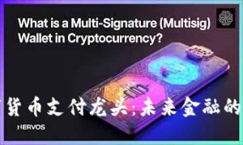 中國(guó)數(shù)字貨幣支付龍頭:未來(lái)金融的創(chuàng)新先鋒