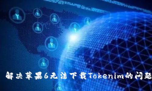 解決蘋果6無(wú)法下載Tokenim的問(wèn)題